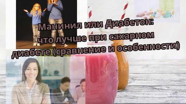 Манинил или Диабетон: что лучше при сахарном диабете (сравнение и особенности) смотреть онлайн