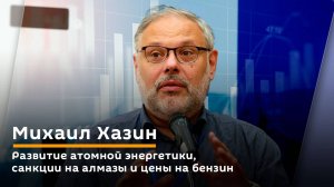 Михаил Хазин. Развитие атомной энергетики, санкции на алмазы и цены на бензин