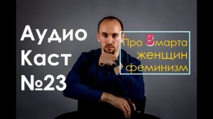 АудиоКаст №23 Про 8 марта, про женщин и про феминизм