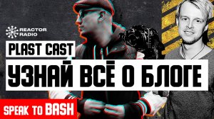 УЗНАЙ ВСЁ О БЛОГЕ SPEAK TO BASH - PLAST CAST - REACTOR RADIO