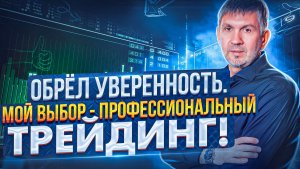 ?Обрёл уверенность. Мой выбор - профессиональный трейдинг!