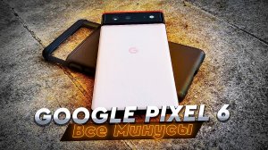 Все минусы Google Pixel 6. Люблю и ненавижу. Опыт использования после 8 месяцев.