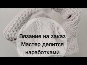 Вязание на заказ, мастер делится опытом