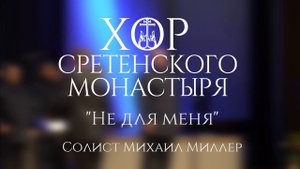 "Не для меня" - Михаил Миллер, Хор Сретенского монастыря