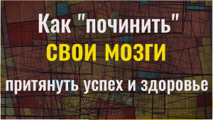 Как починить свой мозг, привлечь успех и здоровье