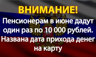 Пенсионерам в июне дадут один раз по 10 000 рублей. Названа дата прихода денег на карту
