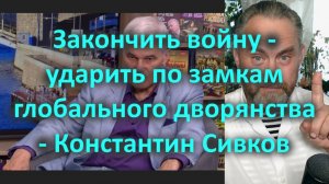 Закончить войну - ударить по замкам глобального дворянства - Константин Сивков