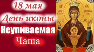 Слово 18 мая -день Чудотворной иконы НЕУПИВАЕМАЯ Чаша. Молитва от пьянства