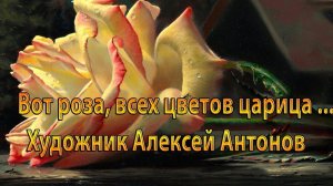 Вот роза, всех цветов царица *     Художник Алексей Антонов