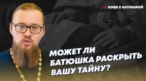 Может ли батюшка раскрыть вашу тайну?: священник об исповеди