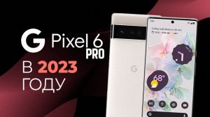Pixel 6 Pro в 2023 - БРАТЬ ИЛИ СЛИВАТЬ?