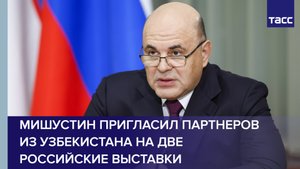 Мишустин пригласил партнеров из Узбекистана на две российские выставки