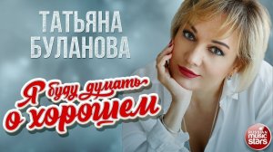 ТАТЬЯНА БУЛАНОВА — Я БУДУ ДУМАТЬ О ХОРОШЕМ