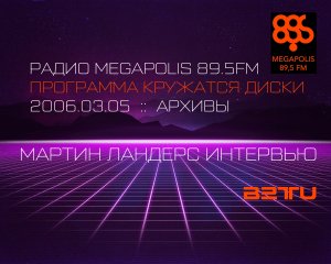 2006.03.05 :: МАРТИН ЛАНДЕРС ИНТЕРВЬЮ :: РАДИО MEGAPOLIS 89.5FM :: ПРОГРАММА КРУЖАТСЯ ДИСКИ