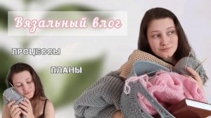 ✨ВЯЗАЛЬНЫЙ ВЛОГ [2]?/ мои ПРОЦЕССЫ/ ПЛАНЫ