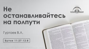 «Не останавливайтесь на полпути» | Бытие 11:27-12:8 | Гуртаев В.Л.