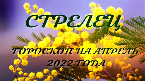 стрелец гороскоп на апрель 2022 года.