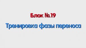 Блок 19 – тренировка фазы переноса.