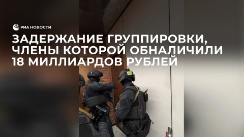Задержание группировки, члены которой обналичили 18 миллиардов рублей