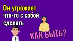 Что делать если он грозится наложить на себя руки