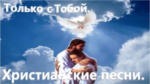 Только с Тобой.Христианские песни.