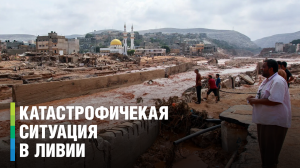 Ливия после наводнения. Власти назвали ситуацию катастрофической