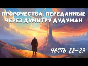 ПРОРОЧЕСТВА, переданные через ДУМИТРУ ДУДУМАН. Часть 22-23.
