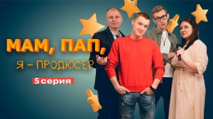 5 СЕРИЯ WEB-сериала "Мам, Пап, я - продюсер"