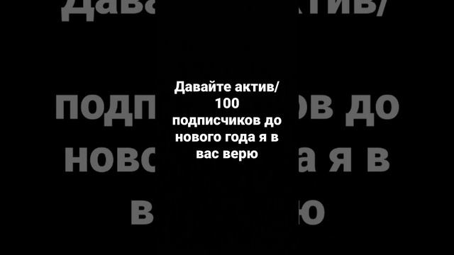 давайте активно смотреть ролик/100 подписчиков до нового года я в вас верю