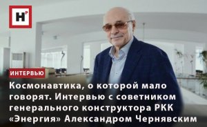 КОСМОНАВТИКА,О КОТОРОЙ МАЛО ГОВОРЯТ.ИНТЕРВЬЮ С СОВЕТНИКОМ ГЕНКОНСТРУКТОРА РКК«ЭНЕРГИЯ»А.Г.ЧЕРНЯВСКИМ