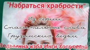 "НАБРАТЬСЯ ХРАБРОСТИ" ИЗ СЕРИИ СПАСИТЕЛЬНЫЕ СЛОВА ГРУЗИНСКИХ ВЕДЬМ. ВЕДЬМИНА ИЗБА. ИНГА ХОСРОЕВА.