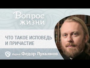 Что такое Исповедь и Причастие. «Вопрос жизни» с иер. Феодором Лукьяновым