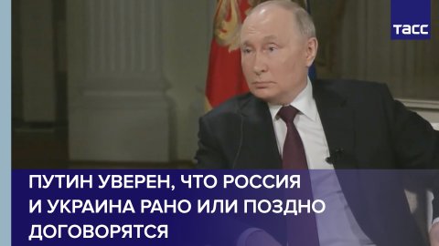 Путин уверен, что Россия и Украина рано или поздно договорятся