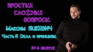 Простые сложные вопросы. 57 й выпуск. Максим Яцкевич. Часть 5. Дела и принципы