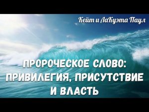 ПРОРОЧЕСКОЕ СЛОВО: ПРИВИЛЕГИЯ, ПРИСУТСТВИЕ И ВЛАСТЬ. Кейт и ЛаКуэта Паул