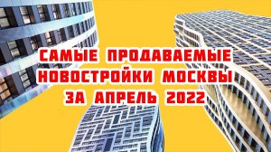 Самые продаваемые новостройки Москвы за Апрель 2022 года