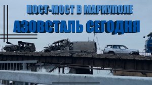 АЗОВСТАЛЬ СЕГОДНЯ. ПОСТ-МОСТ В МАРИУПОЛЕ.