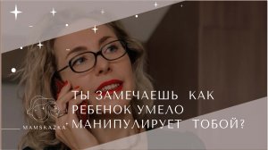 ТЫ ЗАМЕЧАЕШЬ  КАК  РЕБЕНОК УМЕЛО МАНИПУЛИРУЕТ  ТОБОЙ