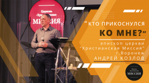 КТО ПРИКОСНУЛСЯ КО МНЕ? | пастор церкви "Христианская Миссия" г.Воронеж, Андрей Козлов, 10.04.2022г.