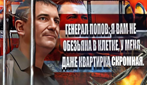 Генерал Попов: Я вам не обезьяна в клетке, у меня даже квартирка скромная.