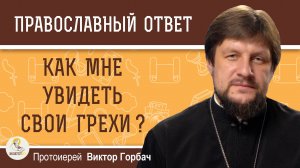 КАК МНЕ УВИДЕТЬ СВОИ ГРЕХИ ? Протоиерей Виктор Горбач