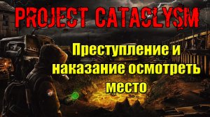 Проект Катаклизм Project Cataclysm Преступление и наказание осмотреть место