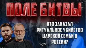 КТО ЗАКАЗАЛ РИТУАЛЬНОЕ УБИЙСТВО ЦАРСКОЙ СЕМЬИ В РОССИИ? / ПОЛЕ БИТВЫ