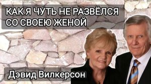 Как я чуть не РАЗВЁЛСЯ со СВОЕЮ ЖЕНОЙ - свидетельство Дэвида Вилкерсона