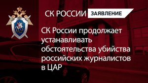 СК России продолжает устанавливать обстоятельства убийства российских журналистов в ЦАР