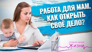 РАБОТА ДЛЯ МАМ. КАК ОТКРЫТЬ СВОЕ ДЕЛО? ПРЯМАЯ ЛИНИЯ ЖИЗНИ