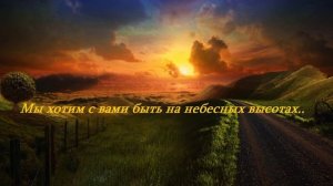 Мы хотим с вами быть на Небесных высотах....
