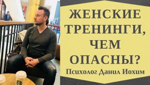 ОПАСНЫЕ ЖЕНСКИЕ ТРЕНИНГИ I Тренинги женственности, чем они опасны I ПСИХОЛОГ ДАНИЛ ИОХИМ