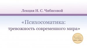 Лекция Н. С. Чибисовой «Психосоматика тревожность современного мира»