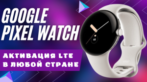 Как активировать LTE на Google Pixel Watch в любой стране